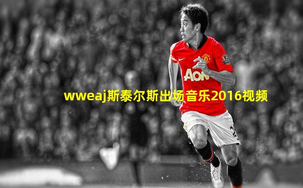 wweaj斯泰尔斯出场音乐2016视频