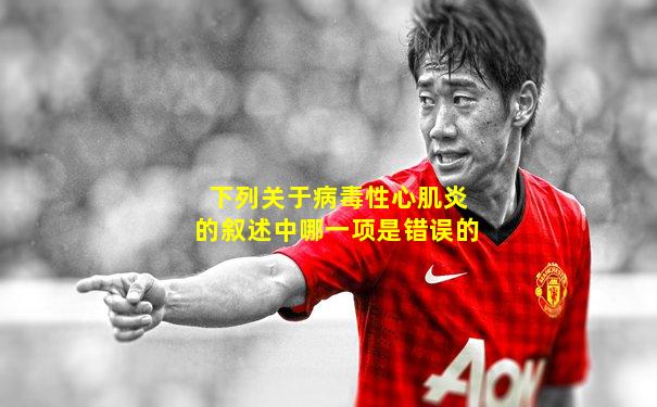 下列关于病毒性心肌炎的叙述中哪一项是错误的