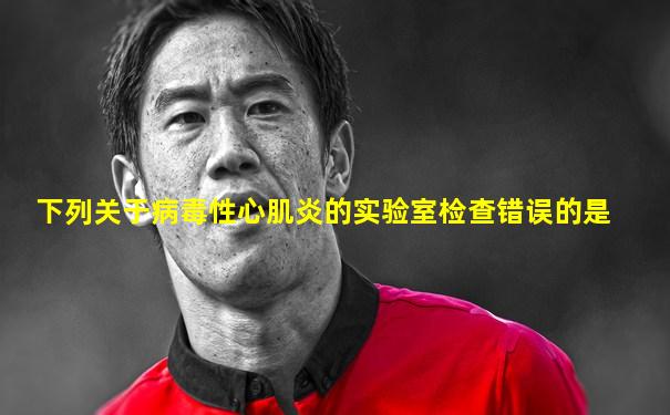 下列关于病毒性心肌炎的实验室检查错误的是