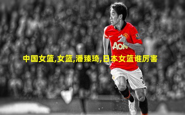 中国女篮,女篮,潘臻琦,日本女篮谁厉害