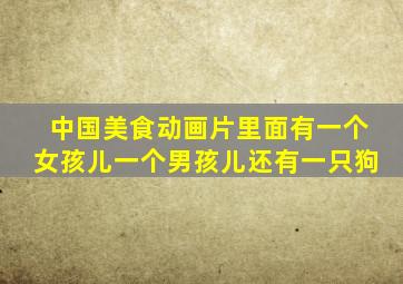 中国美食动画片里面有一个女孩儿一个男孩儿还有一只狗