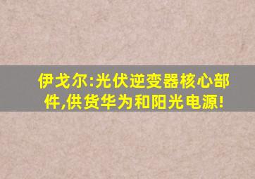 伊戈尔:光伏逆变器核心部件,供货华为和阳光电源!