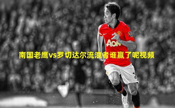 南国老鹰vs罗切达尔流浪者谁赢了呢视频