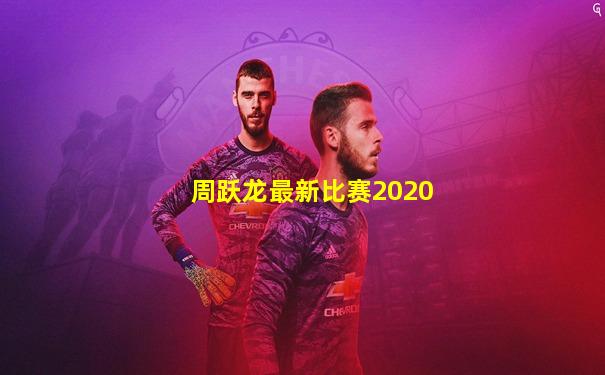 周跃龙最新比赛2020