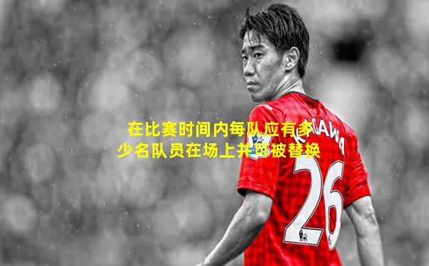 在比赛时间内每队应有多少名队员在场上并可被替换