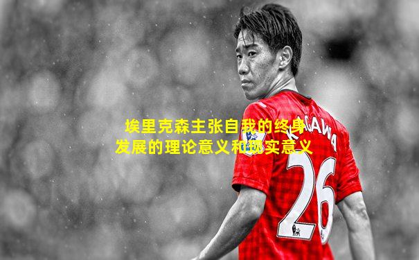 埃里克森主张自我的终身发展的理论意义和现实意义