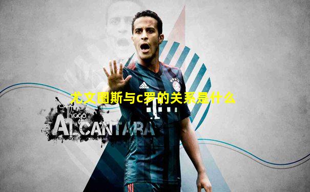 尤文图斯与c罗的关系是什么