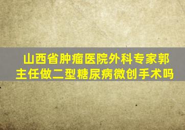 山西省肿瘤医院外科专家郭主任做二型糖尿病微创手术吗