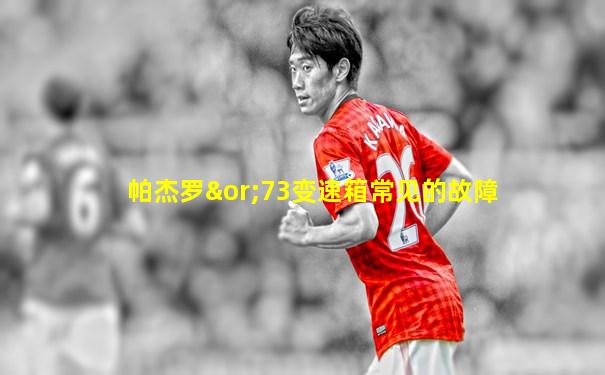 帕杰罗∨73变速箱常见的故障