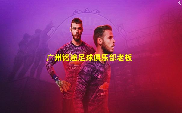 广州铭途足球俱乐部老板