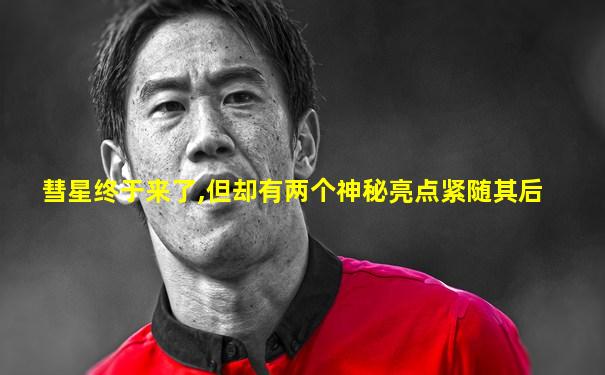彗星终于来了,但却有两个神秘亮点紧随其后
