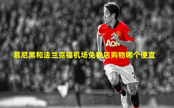 慕尼黑和法兰克福机场免税店购物哪个便宜
