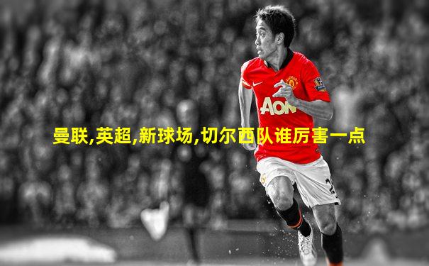 曼联,英超,新球场,切尔西队谁厉害一点