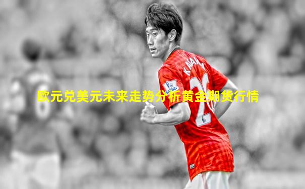 欧元兑美元未来走势分析黄金期货行情