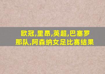 欧冠,里昂,英超,巴塞罗那队,阿森纳女足比赛结果