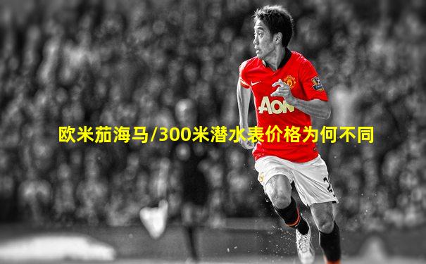 欧米茄海马/300米潜水表价格为何不同