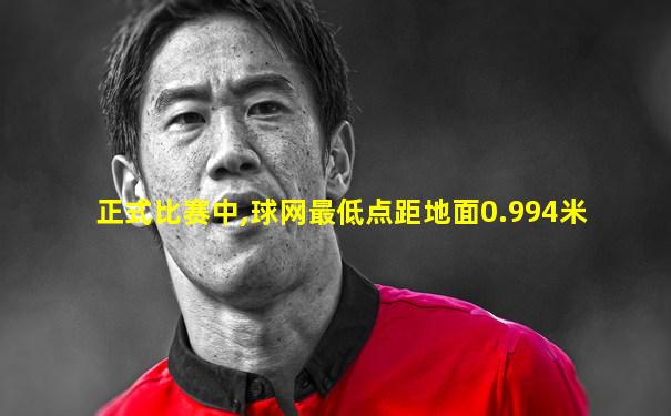 正式比赛中,球网最低点距地面0.994米