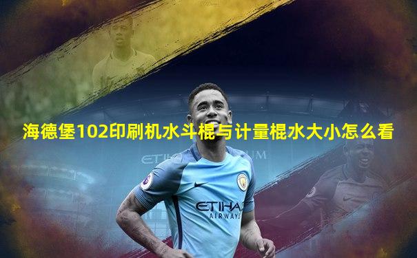 海德堡102印刷机水斗棍与计量棍水大小怎么看