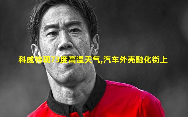 科威特现73度高温天气,汽车外壳融化街上