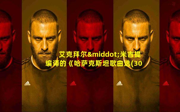 艾克拜尔·米吉提编译的《哈萨克斯坦歌曲选(30首)》