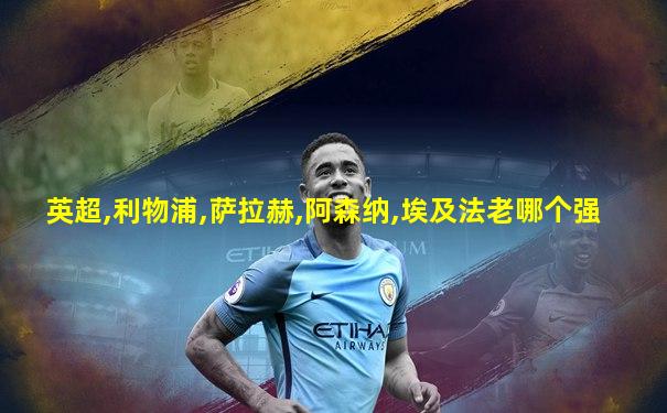 英超,利物浦,萨拉赫,阿森纳,埃及法老哪个强