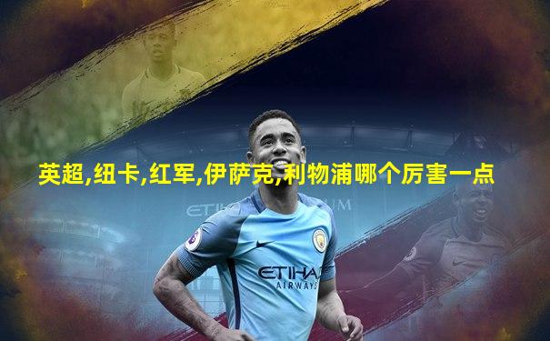 英超,纽卡,红军,伊萨克,利物浦哪个厉害一点