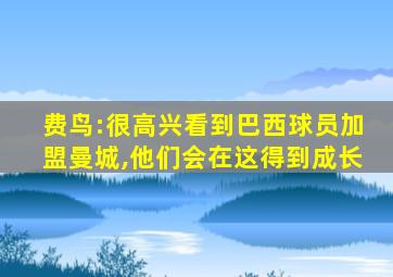 费鸟:很高兴看到巴西球员加盟曼城,他们会在这得到成长