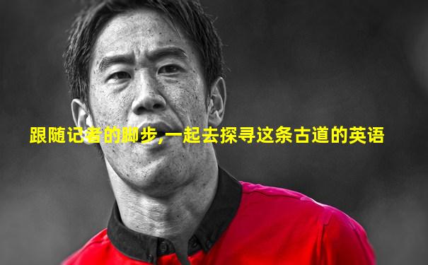 跟随记者的脚步,一起去探寻这条古道的英语