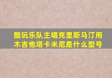 酷玩乐队主唱克里斯马汀用木吉他塔卡米尼是什么型号