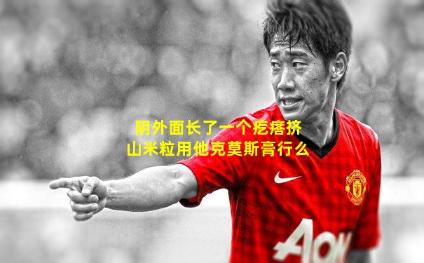 阴外面长了一个疙瘩挤山米粒用他克莫斯膏行么