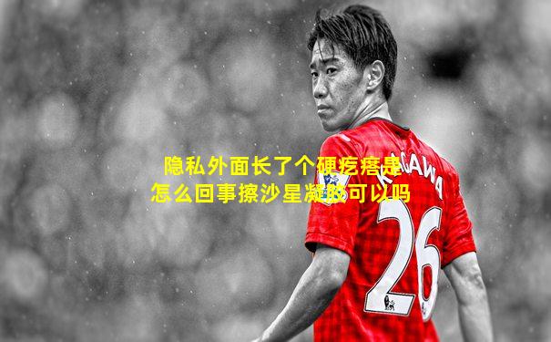 隐私外面长了个硬疙瘩是怎么回事擦沙星凝胶可以吗