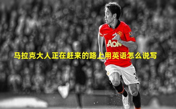 马拉克大人正在赶来的路上用英语怎么说写
