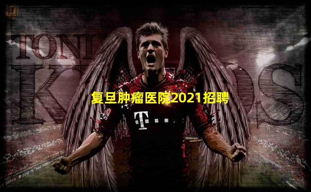 复旦肿瘤医院2021招聘