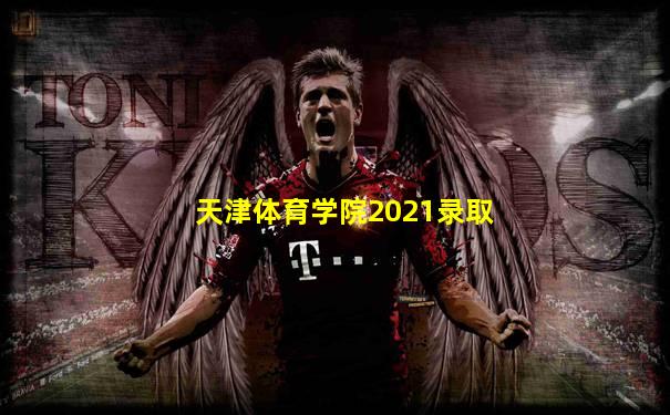天津体育学院2021录取