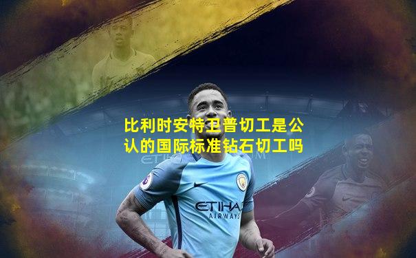 比利时安特卫普切工是公认的国际标准钻石切工吗